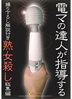 電マの達人が指導する撮り下ろし解説付き　熟女殺し　総集編