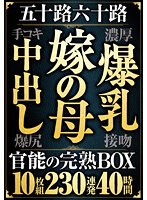 五十路六十路　嫁の母・爆乳・中出し・手コキ・爆尻　官能の完熟ＢＯＸ　１０枚組２３０連発･･･