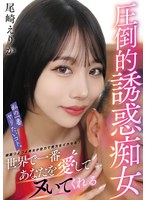 私の一番ヤリたいコト。世界で一番あなたを愛してヌいてくれる圧倒的誘惑痴女　尾崎えりか