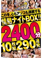 この冬、心もアソコも沸騰する情熱ナイトＢＯＸ！！２４００分１０枚組２９０連発